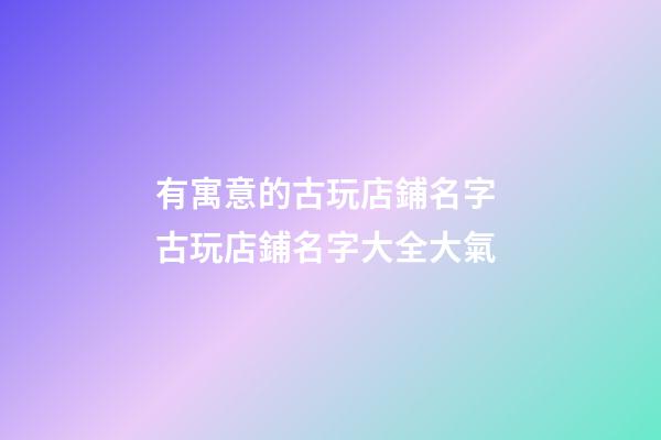 有寓意的古玩店鋪名字 古玩店鋪名字大全大氣-第1張-店鋪起名-玄機派